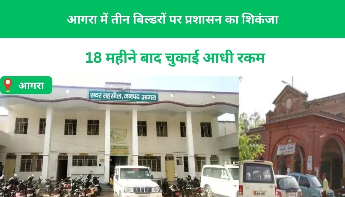 आगरा में तीन बिल्डरों पर प्रशासन का शिकंजा 18 महीने बाद चुकाई आधी रकम