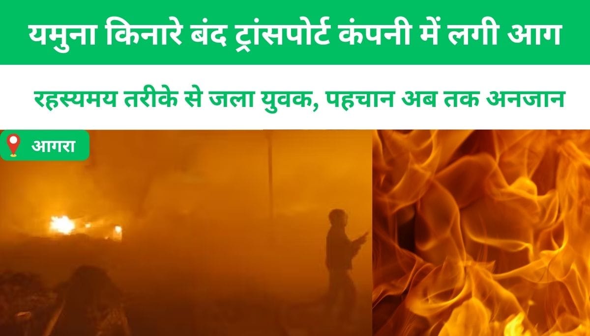 यमुना किनारे बंद ट्रांसपोर्ट कंपनी में लगी आग, रहस्यमय तरीके से जला युवक, पहचान अब तक अनजान