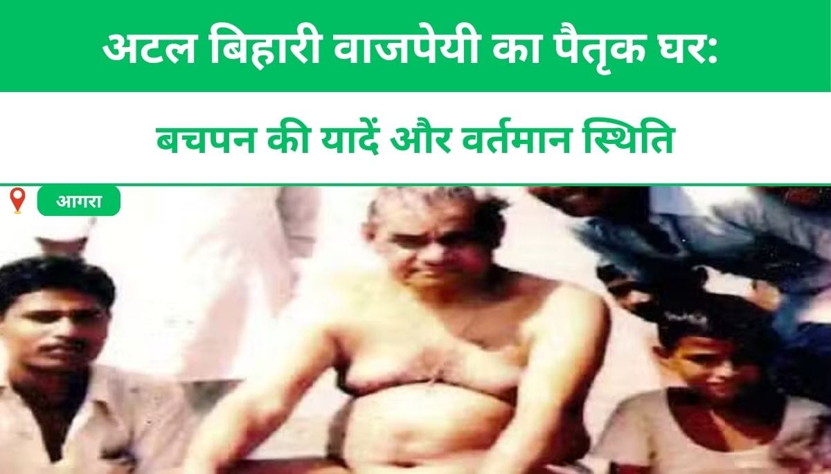 अटल बिहारी वाजपेयी का पैतृक घर: बचपन की यादें और वर्तमान स्थिति