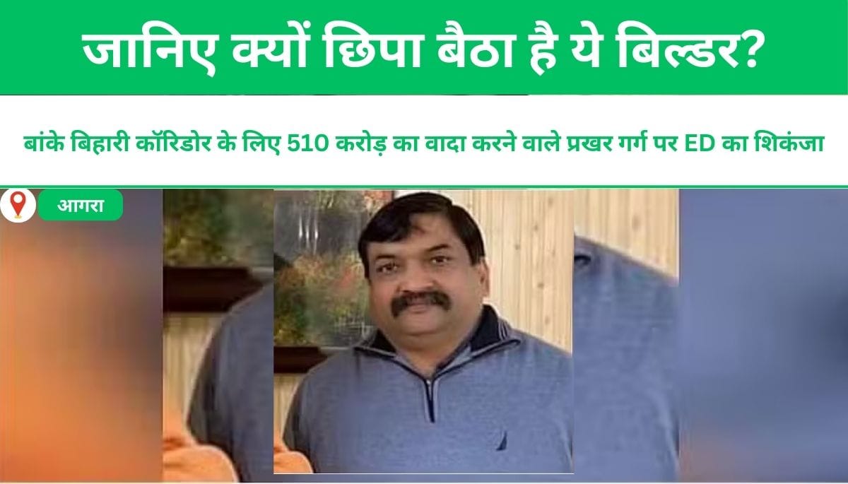 बांके बिहारी कॉरिडोर के लिए 510 करोड़ का वादा करने वाले प्रखर गर्ग पर ED का शिकंजा: जानिए क्यों छिपा बैठा है ये बिल्डर?