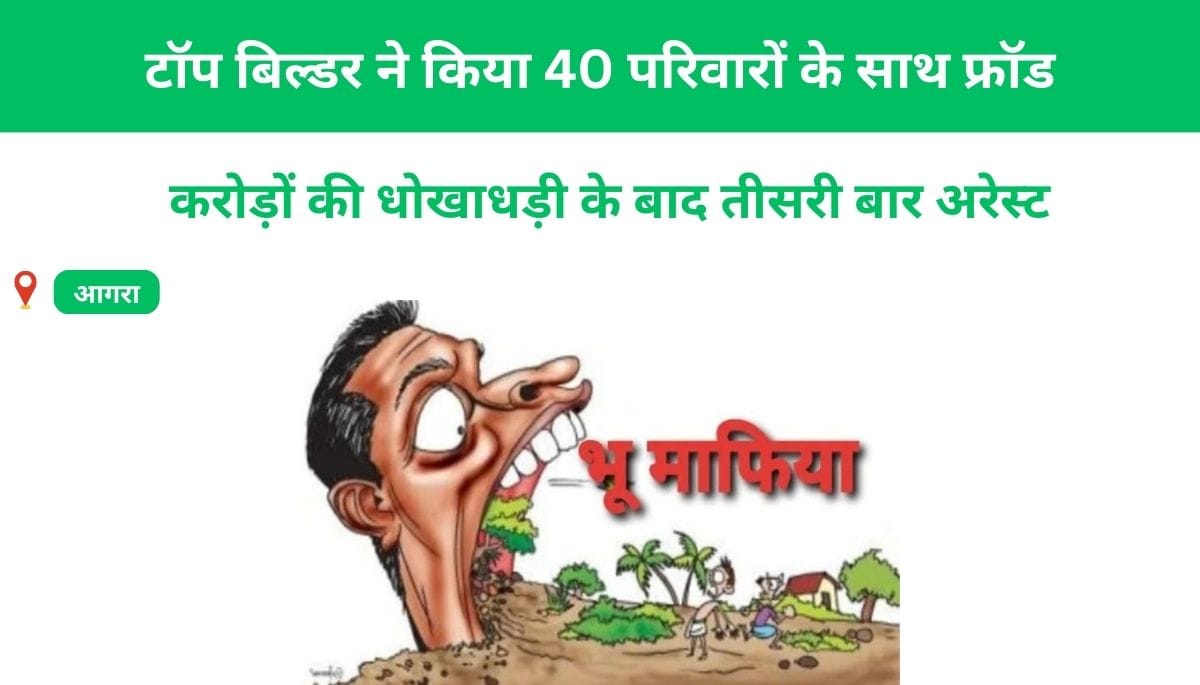 टॉप बिल्डर ने किया 40 परिवारों के साथ फ्रॉड: करोड़ों की धोखाधड़ी के बाद तीसरी बार अरेस्ट, जानें कैसे दबोचा गया
