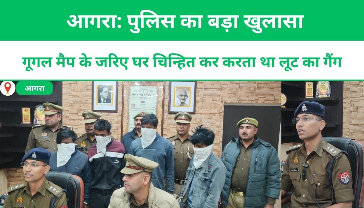 आगरा: पुलिस का बड़ा खुलासा, गूगल मैप के जरिए घर चिन्हित कर करता था लूट का गैंग