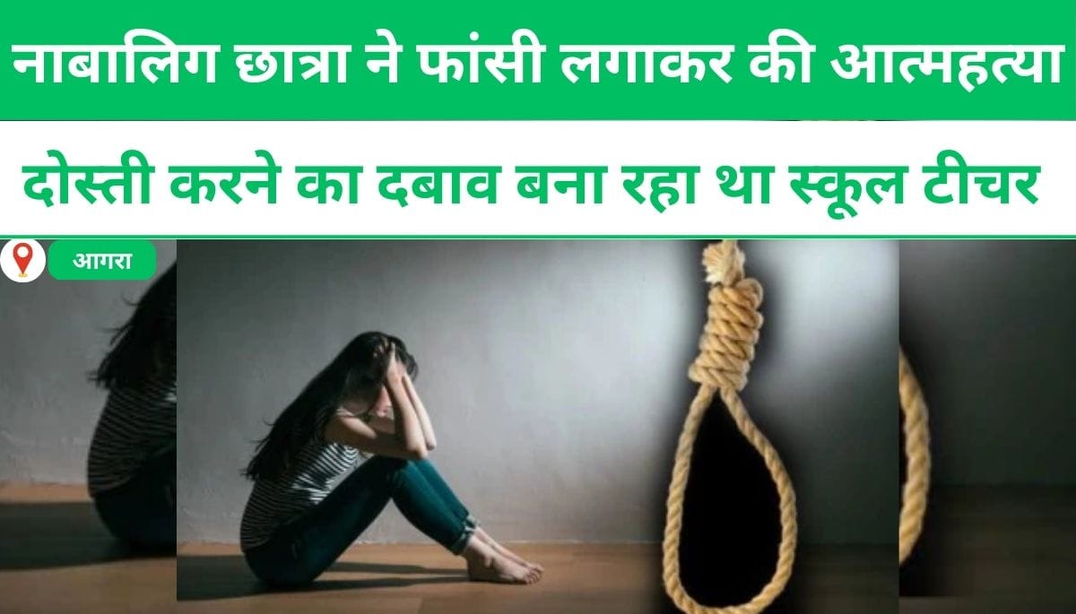 आगराः नाबालिग छात्रा ने फांसी लगाकर की आत्महत्या, दोस्ती करने का दबाव बना रहा था स्कूल टीचर।