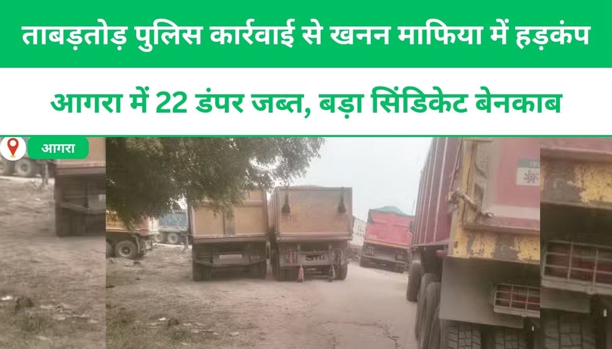 ताबड़तोड़ पुलिस कार्रवाई से खनन माफिया में हड़कंप, आगरा में 22 डंपर जब्त, बड़ा सिंडिकेट बेनकाब