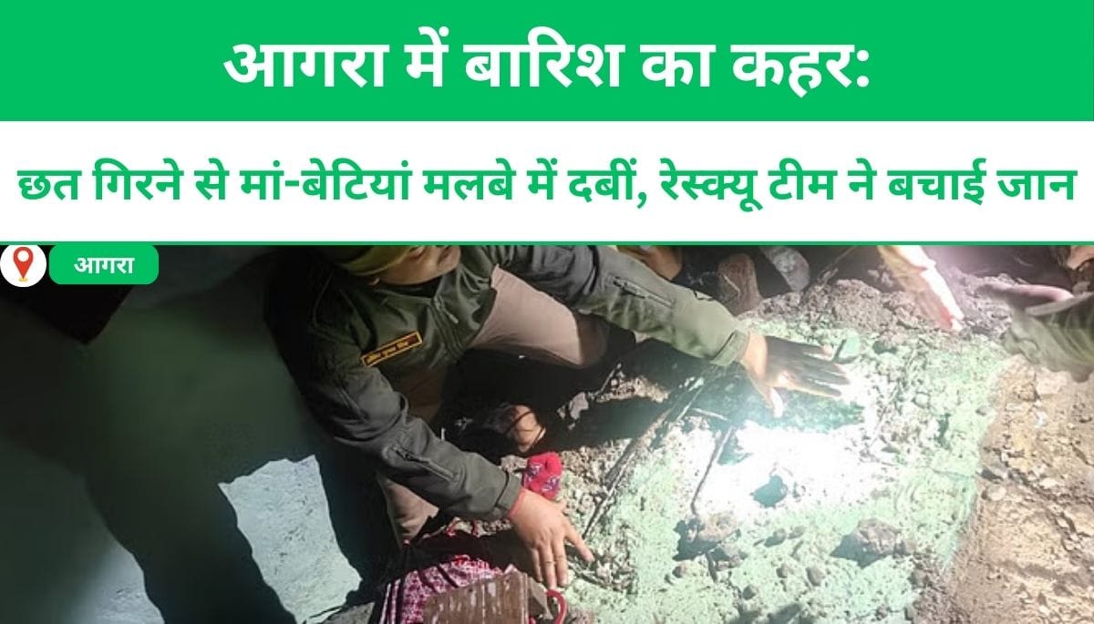 आगरा में बारिश का कहर: छत गिरने से मां-बेटियां मलबे में दबीं, रेस्क्यू टीम ने बचाई जान